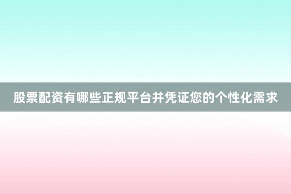 股票配资有哪些正规平台并凭证您的个性化需求