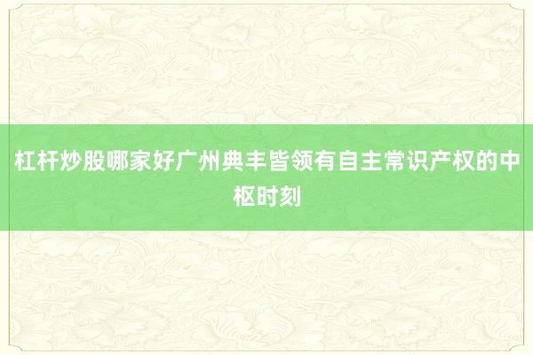 杠杆炒股哪家好广州典丰皆领有自主常识产权的中枢时刻