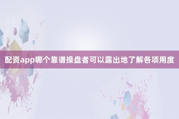 配资app哪个靠谱操盘者可以露出地了解各项用度
