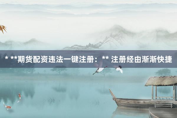 * **期货配资违法一键注册:** 注册经由渐渐快捷