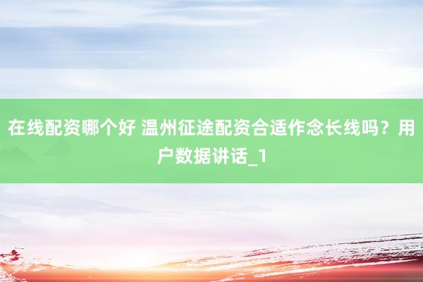 在线配资哪个好 温州征途配资合适作念长线吗？用户数据讲话_1