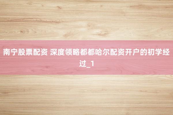 南宁股票配资 深度领略都都哈尔配资开户的初学经过_1