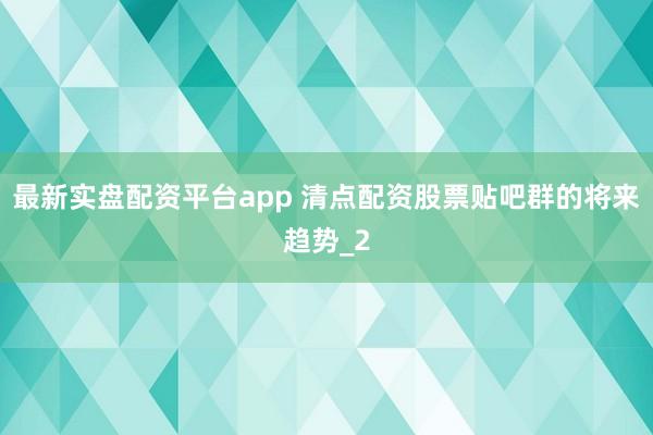 最新实盘配资平台app 清点配资股票贴吧群的将来趋势_2