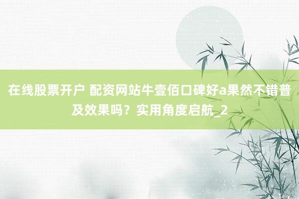 在线股票开户 配资网站牛壹佰口碑好a果然不错普及效果吗？实用角度启航_2
