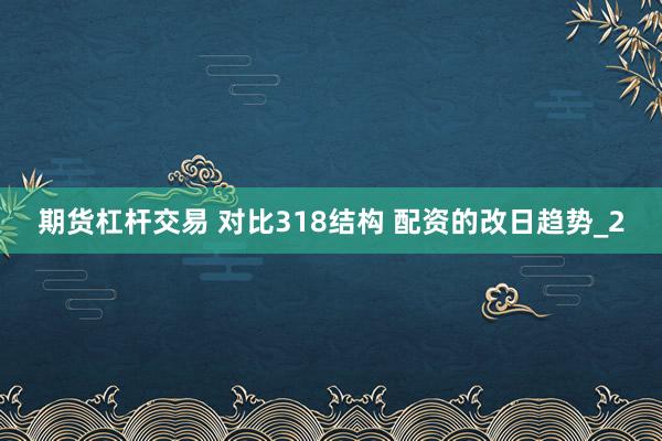 期货杠杆交易 对比318结构 配资的改日趋势_2