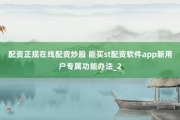 配资正规在线配资炒股 能买st配资软件app新用户专属功能办法_2