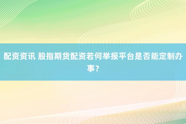 配资资讯 股指期货配资若何举报平台是否能定制办事？