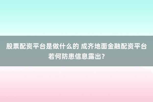 股票配资平台是做什么的 成齐地面金融配资平台若何防患信息露出？