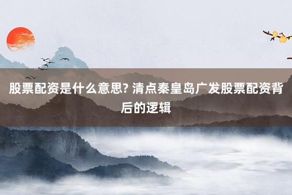 股票配资是什么意思? 清点秦皇岛广发股票配资背后的逻辑