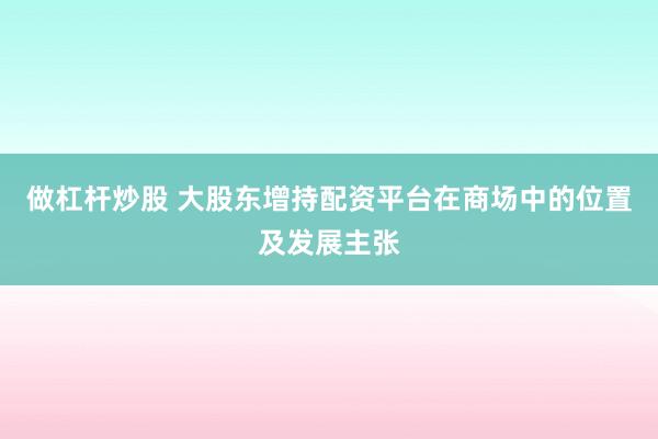 做杠杆炒股 大股东增持配资平台在商场中的位置及发展主张