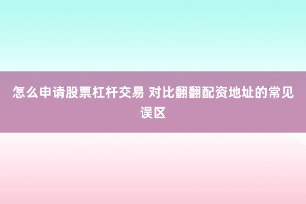 怎么申请股票杠杆交易 对比翻翻配资地址的常见误区