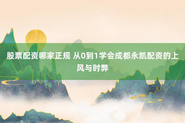 股票配资哪家正规 从0到1学会成都永凯配资的上风与时弊