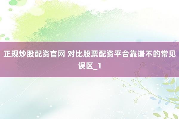 正规炒股配资官网 对比股票配资平台靠谱不的常见误区_1