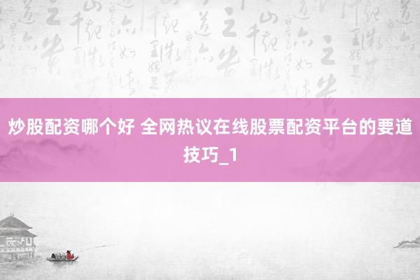 炒股配资哪个好 全网热议在线股票配资平台的要道技巧_1