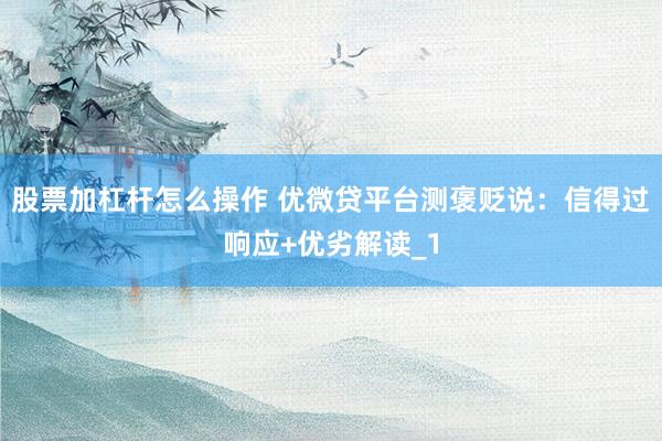 股票加杠杆怎么操作 优微贷平台测褒贬说：信得过响应+优劣解读_1