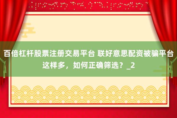 百倍杠杆股票注册交易平台 联好意思配资被骗平台这样多，如何正确筛选？_2