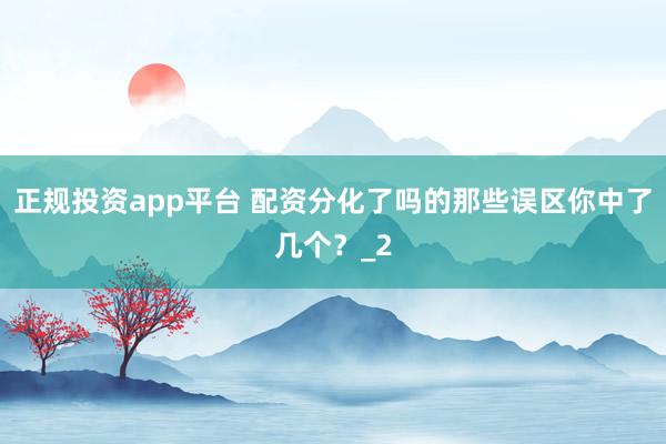 正规投资app平台 配资分化了吗的那些误区你中了几个?_2