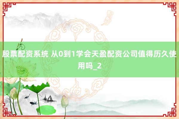 股票配资系统 从0到1学会天盈配资公司值得历久使用吗_2