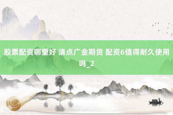 股票配资哪里好 清点广金期货 配资6值得耐久使用吗_2