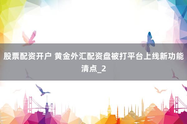 股票配资开户 黄金外汇配资盘被打平台上线新功能清点_2