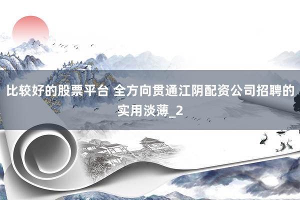 比较好的股票平台 全方向贯通江阴配资公司招聘的实用淡薄_2