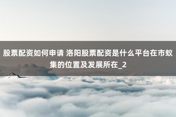 股票配资如何申请 洛阳股票配资是什么平台在市蚁集的位置及发展所在_2