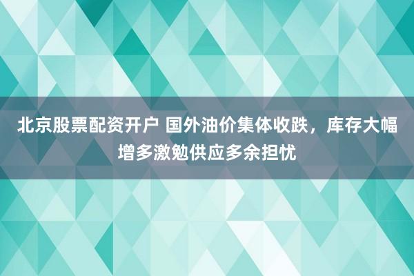 北京股票配资开户 国外油价集体收跌，库存大幅增多激勉供应多余担忧
