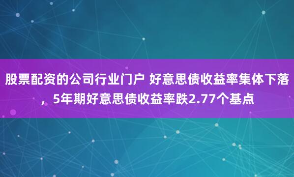 股票配资的公司行业门户 好意思债收益率集体下落，5年期好意思债收益率跌2.77个基点