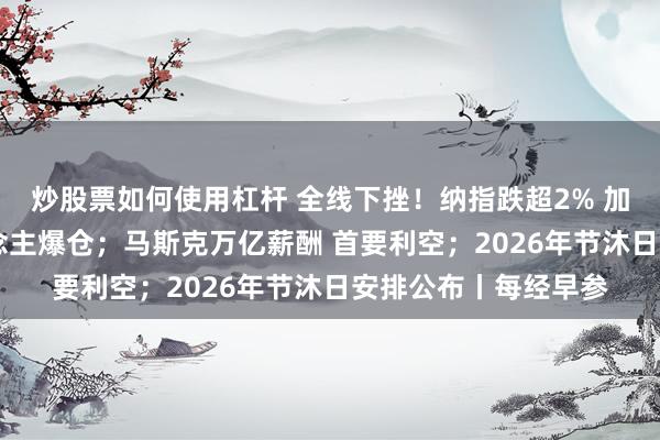 炒股票如何使用杠杆 全线下挫！纳指跌超2% 加密货币超40万东说念主爆仓；马斯克万亿薪酬 首要利空；2026年节沐日安排公布丨每经早参