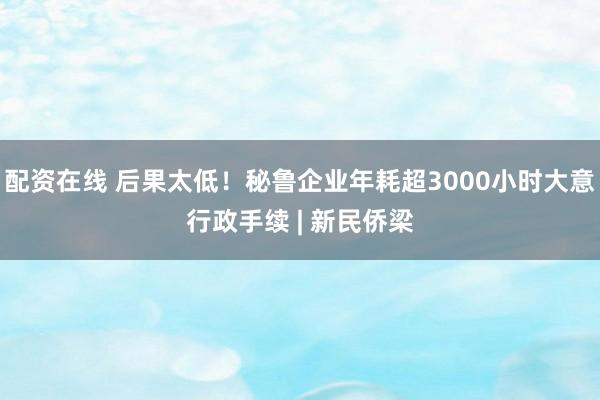 配资在线 后果太低！秘鲁企业年耗超3000小时大意行政手续 | 新民侨梁