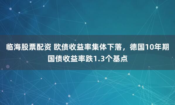 临海股票配资 欧债收益率集体下落，德国10年期国债收益率跌1.3个基点