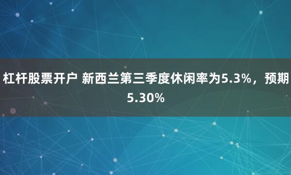 杠杆股票开户 新西兰第三季度休闲率为5.3%,预期5.30%