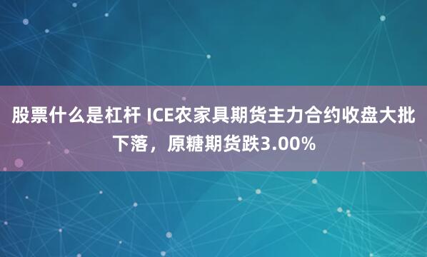 股票什么是杠杆 ICE农家具期货主力合约收盘大批下落，原糖期货跌3.00%