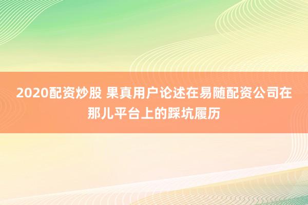 2020配资炒股 果真用户论述在易随配资公司在那儿平台上的踩坑履历