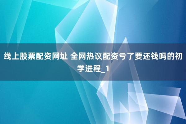 线上股票配资网址 全网热议配资亏了要还钱吗的初学进程_1