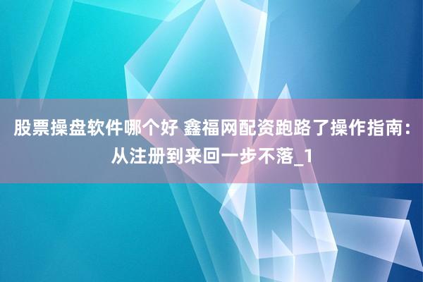 股票操盘软件哪个好 鑫福网配资跑路了操作指南:从注册到来回一步不落_1