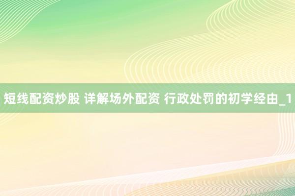 短线配资炒股 详解场外配资 行政处罚的初学经由_1
