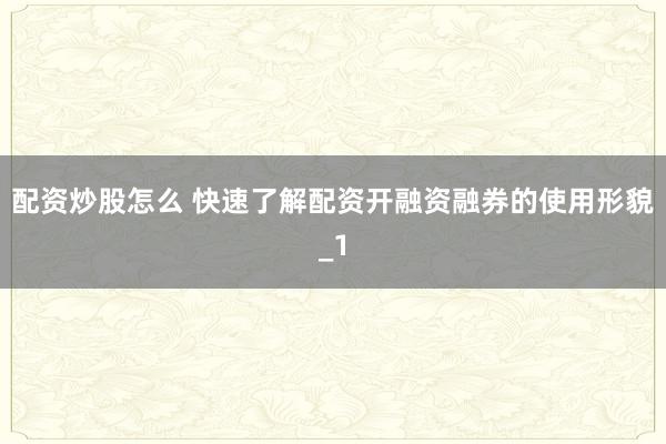 配资炒股怎么 快速了解配资开融资融券的使用形貌_1