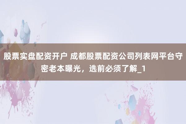 股票实盘配资开户 成都股票配资公司列表网平台守密老本曝光，选前必须了解_1