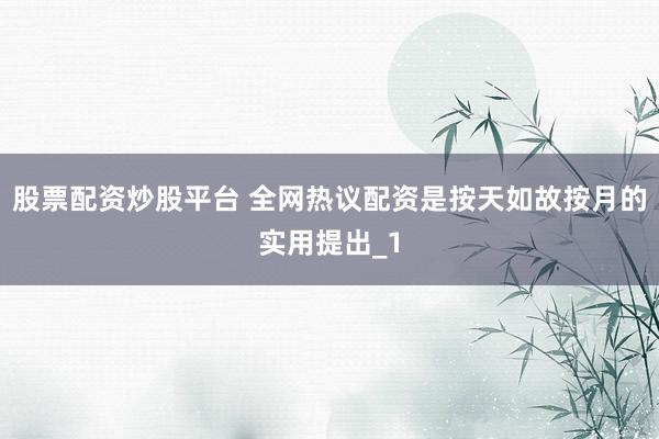 股票配资炒股平台 全网热议配资是按天如故按月的实用提出_1