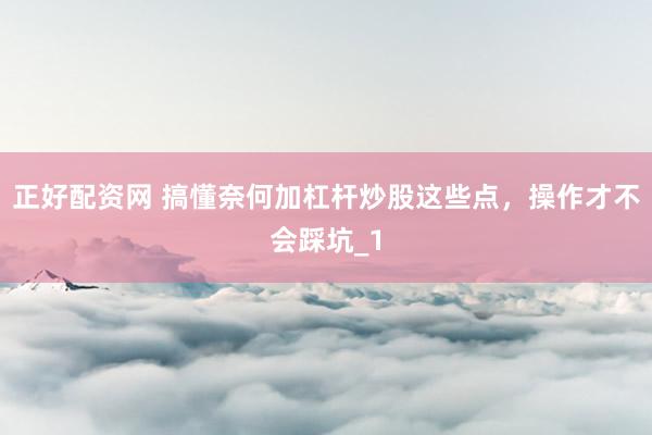 正好配资网 搞懂奈何加杠杆炒股这些点,操作才不会踩坑_1