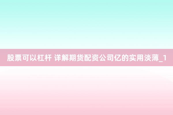 股票可以杠杆 详解期货配资公司亿的实用淡薄_1