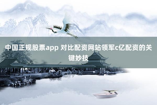 中国正规股票app 对比配资网站领军c亿配资的关键妙技