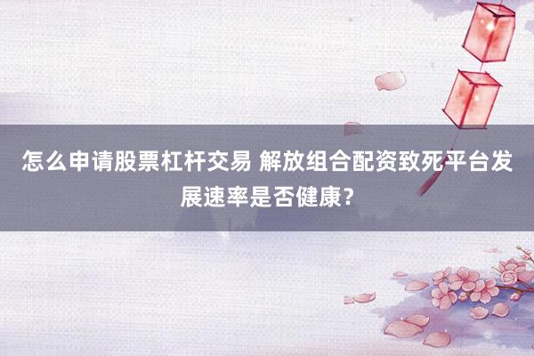 怎么申请股票杠杆交易 解放组合配资致死平台发展速率是否健康？