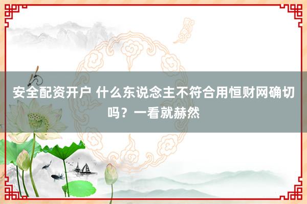安全配资开户 什么东说念主不符合用恒财网确切吗?一看就赫然