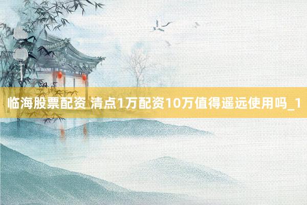 临海股票配资 清点1万配资10万值得遥远使用吗_1