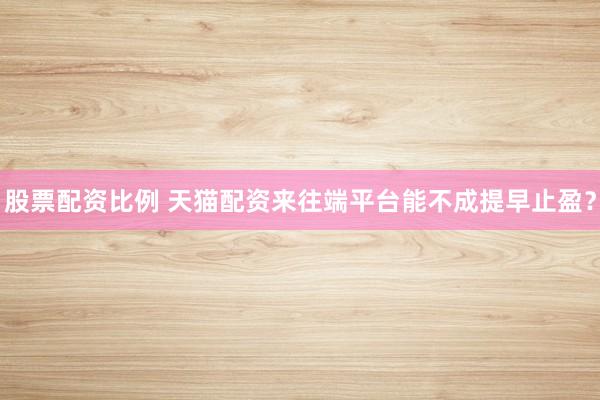 股票配资比例 天猫配资来往端平台能不成提早止盈?