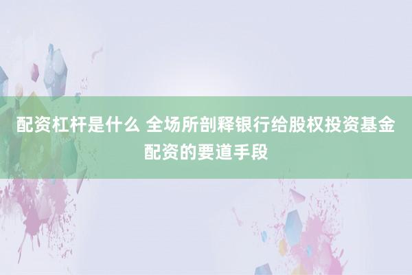 配资杠杆是什么 全场所剖释银行给股权投资基金配资的要道手段
