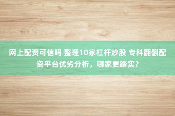 网上配资可信吗 整理10家杠杆炒股 专科翻翻配资平台优劣分析，哪家更踏实？