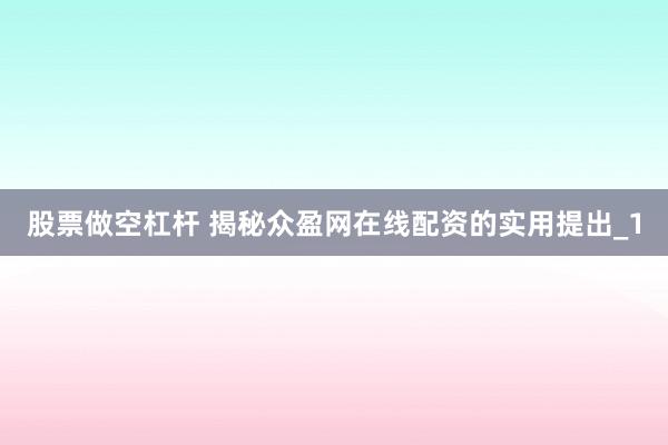 股票做空杠杆 揭秘众盈网在线配资的实用提出_1